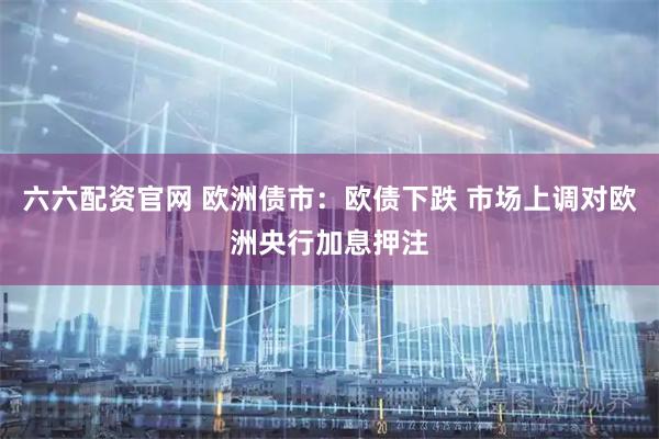 六六配资官网 欧洲债市：欧债下跌 市场上调对欧洲央行加息押注