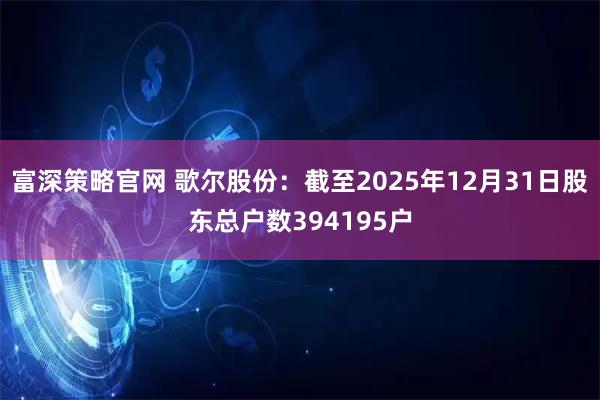富深策略官网 歌尔股份：截至2025年12月31日股东总户数394195户