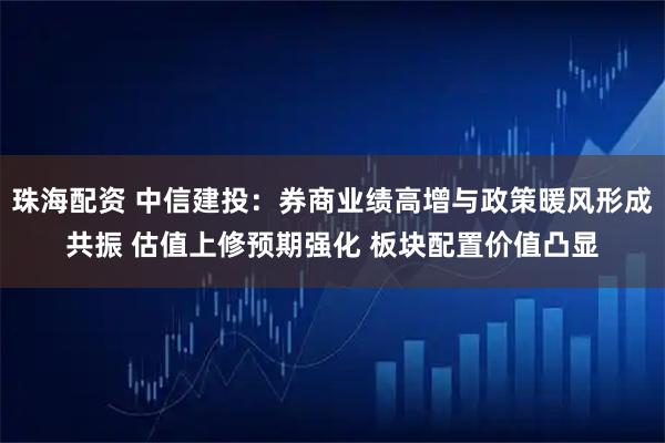珠海配资 中信建投：券商业绩高增与政策暖风形成共振 估值上修预期强化 板块配置价值凸显