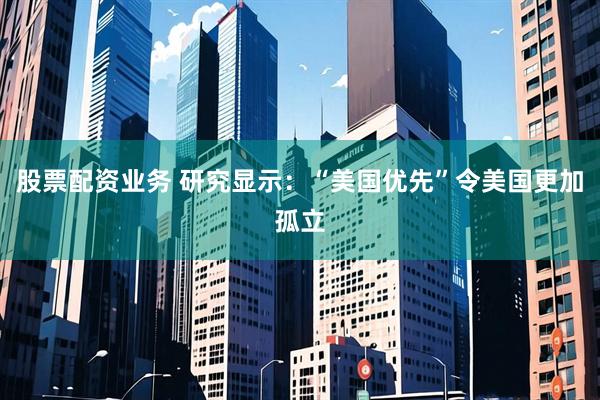 股票配资业务 研究显示：“美国优先”令美国更加孤立